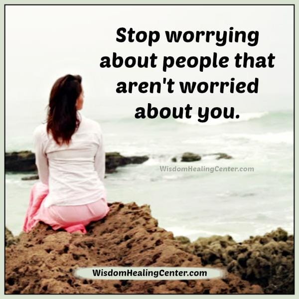 Stop worrying about people that aren't worried about you