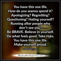 You have this one life. Make yourself proud!